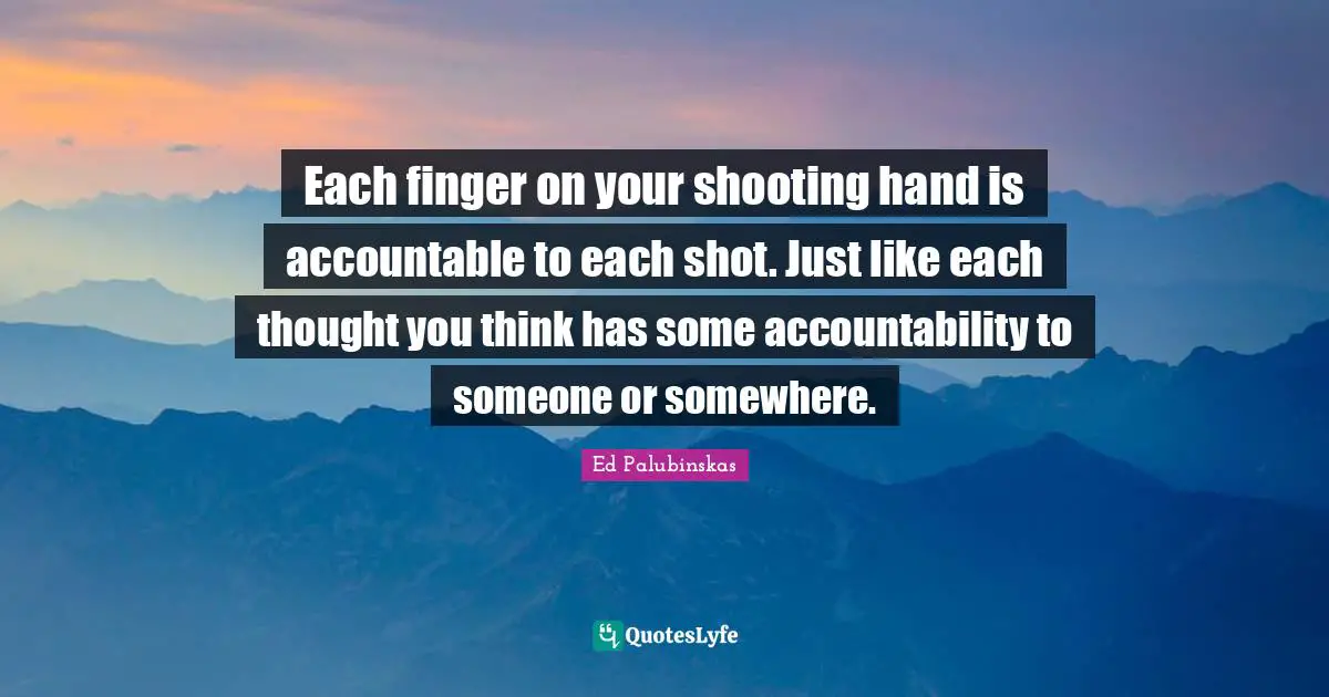 Each finger on your shooting hand is accountable to each shot. Just like each thought you think has some accountability to someone or somewhere.