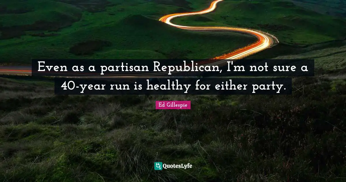 Even as a partisan Republican, I'm not sure a 40-year run is healthy for either party.