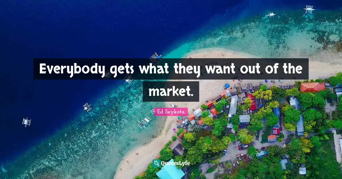 Everybody gets what they want out of the market.