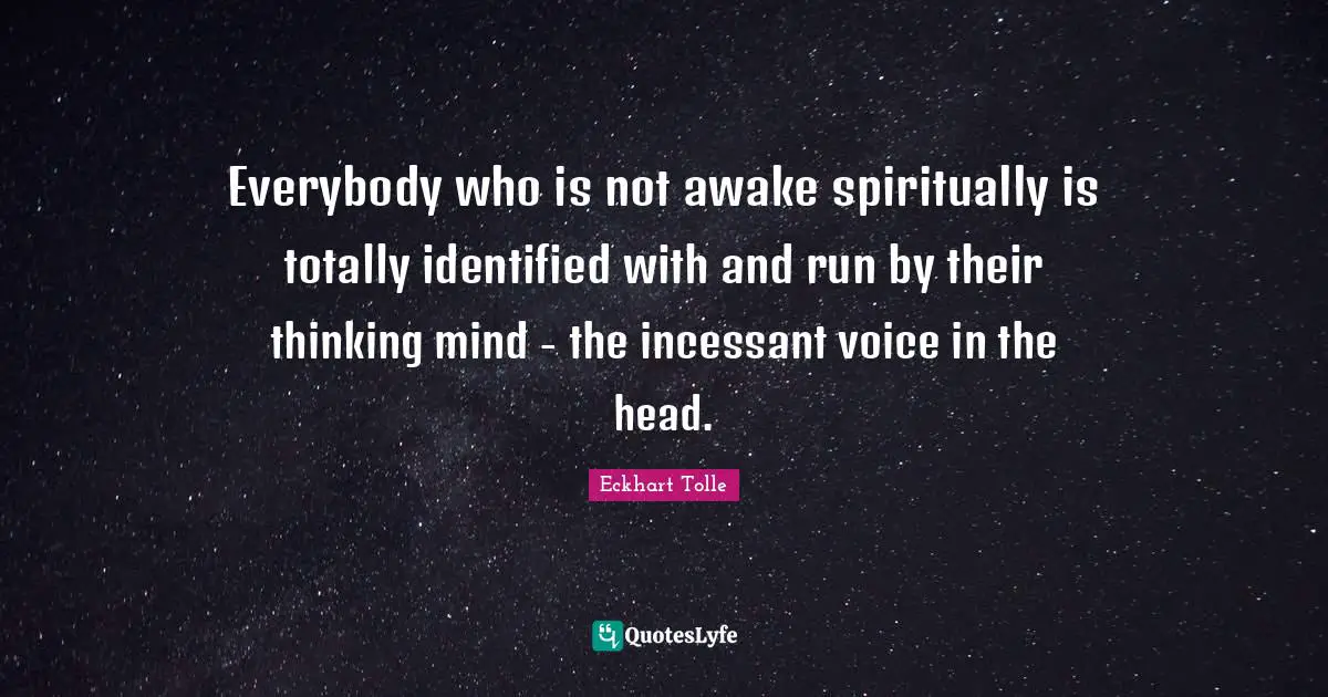 Everybody who is not awake spiritually is totally identified with and run by their thinking mind - the incessant voice in the head.