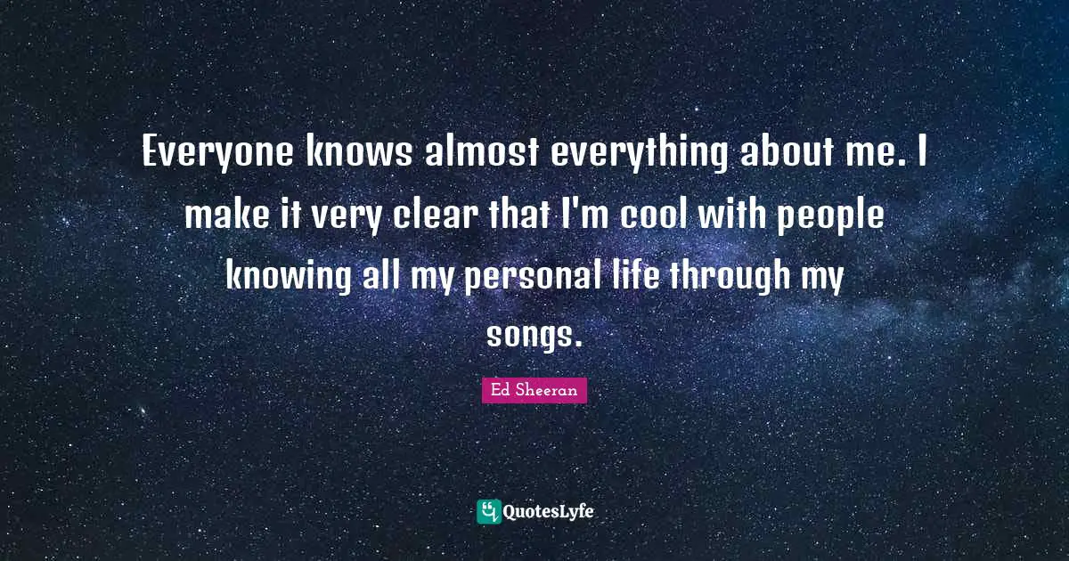 Everyone knows almost everything about me. I make it very clear that I'm cool with people knowing all my personal life through my songs.