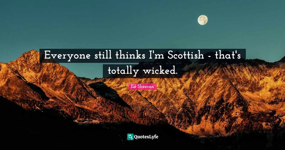 Everyone still thinks I'm Scottish - that's totally wicked.