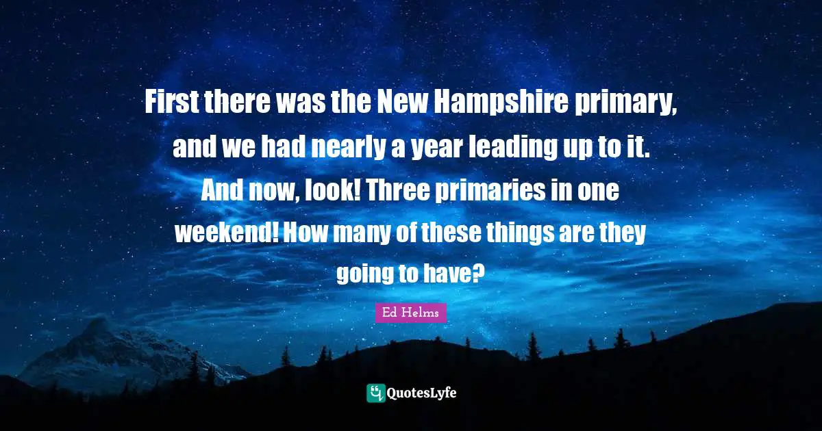 Ed Helms Quotes: "First there was the New Hampshire primary, and we had nearly a year leading up to it. And now, look! Three primaries in one weekend! How many of these things are they going to have?"