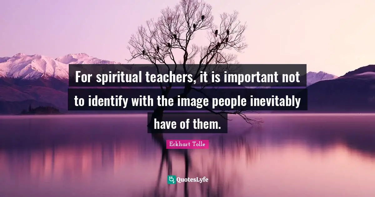 For spiritual teachers, it is important not to identify with the image people inevitably have of them.