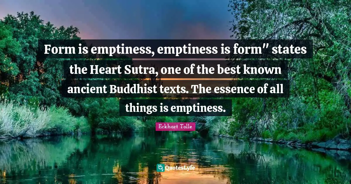 Form is emptiness, emptiness is form" states the Heart Sutra, one of the best known ancient Buddhist texts. The essence of all things is emptiness.