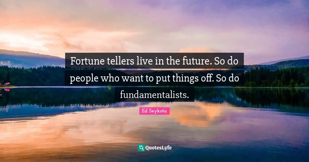Fortune tellers live in the future. So do people who want to put things off. So do fundamentalists.