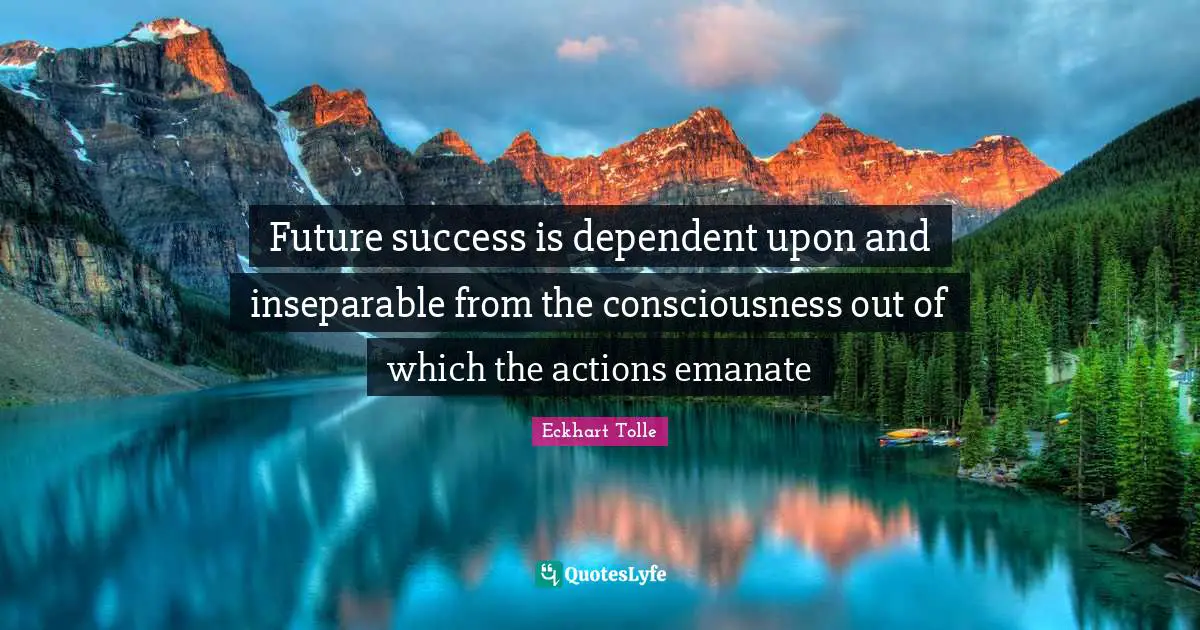 Future success is dependent upon and inseparable from the consciousness out of which the actions emanate