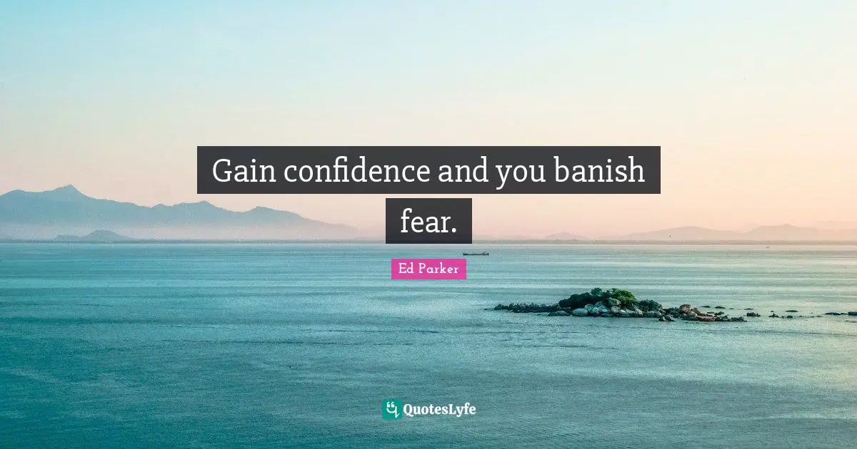 Gain confidence and you banish fear.