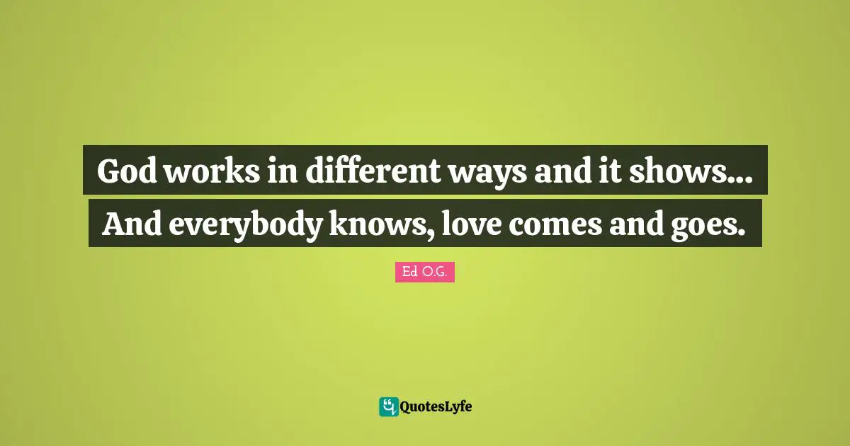 God works in different ways and it shows... And everybody knows, love comes and goes.