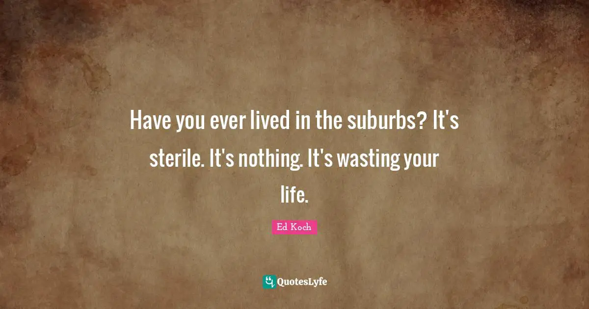 Suburbs Quotes: "Have you ever lived in the suburbs? It's sterile. It's nothing. It's wasting your life."
