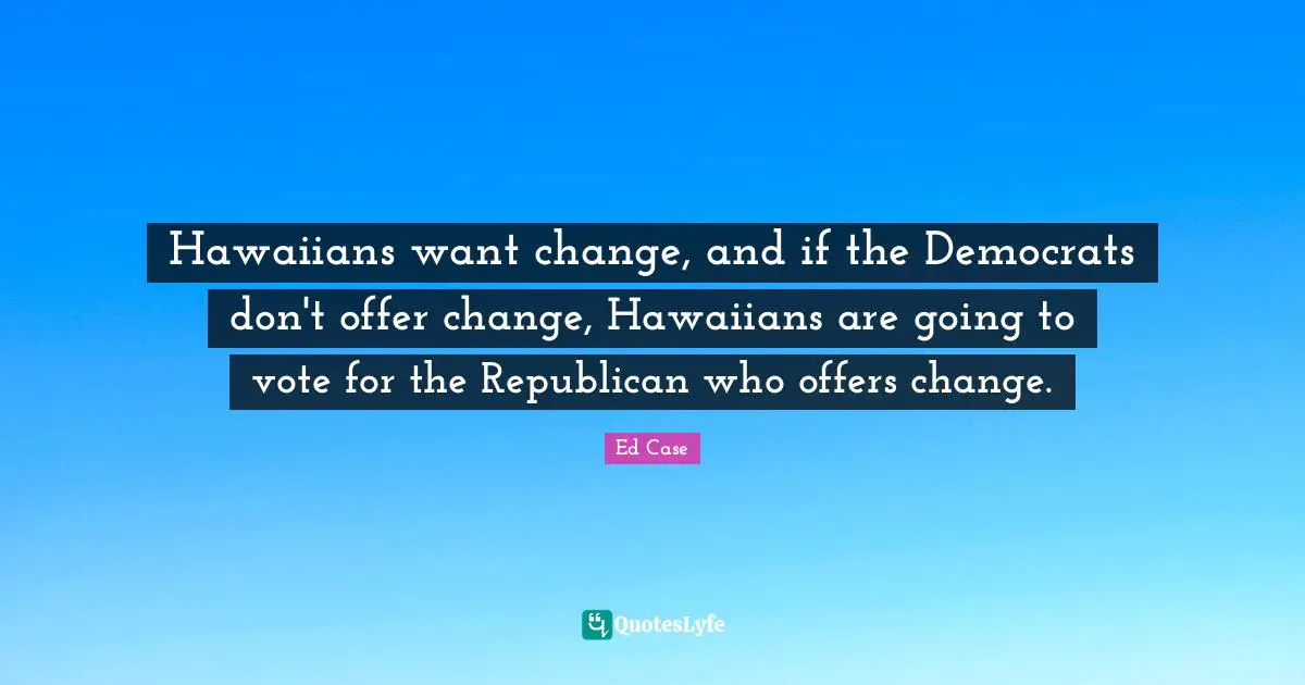 Hawaiians want change, and if the Democrats don't offer change, Hawaiians are going to vote for the Republican who offers change.