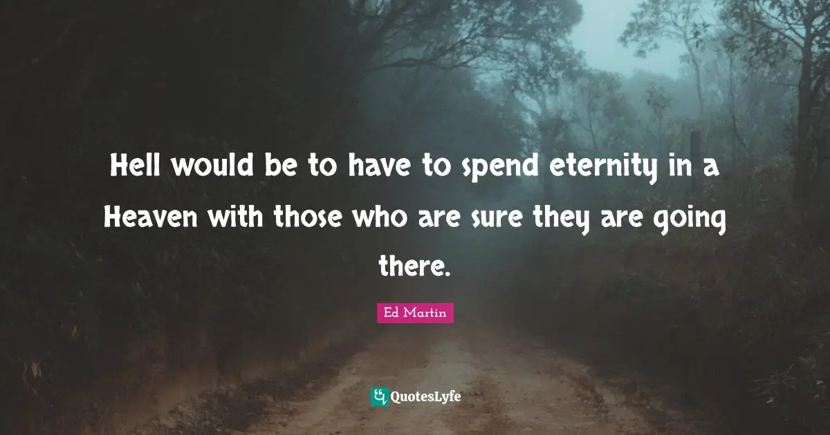 Hell would be to have to spend eternity in a Heaven with those who are sure they are going there.