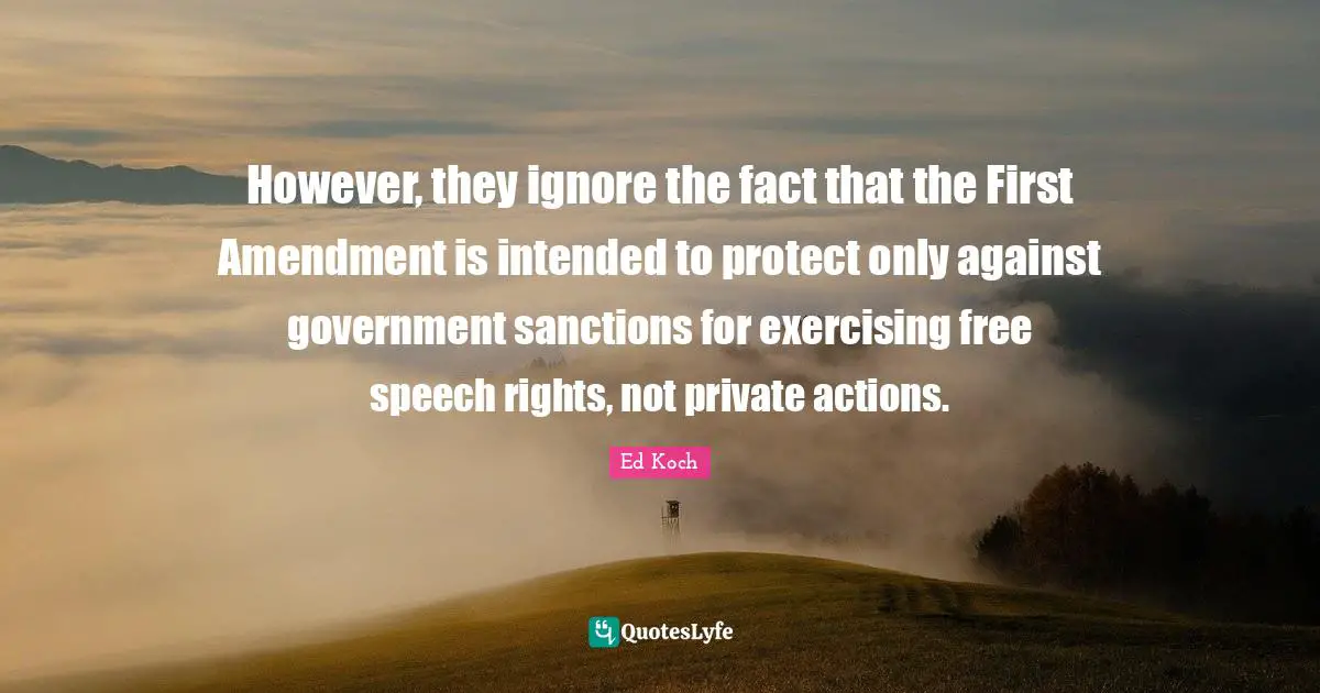 However, they ignore the fact that the First Amendment is intended to protect only against government sanctions for exercising free speech rights, not private actions.