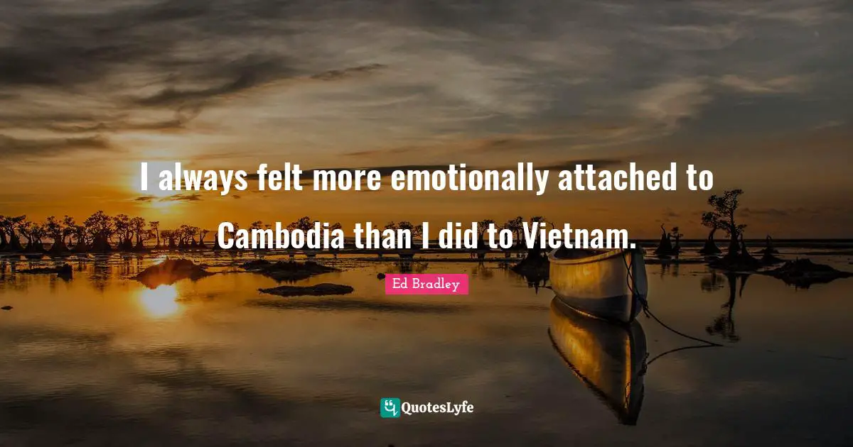 I always felt more emotionally attached to Cambodia than I did to Vietnam.
