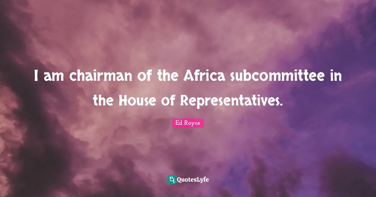 House Of Representatives Quotes: "I am chairman of the Africa subcommittee in the House of Representatives."
