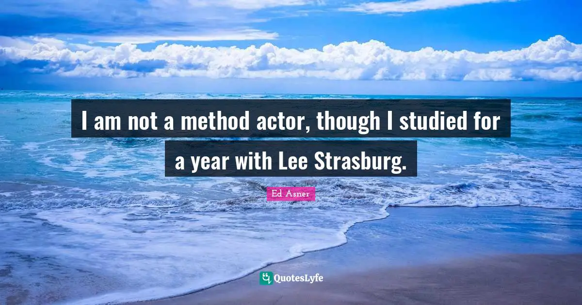 I am not a method actor, though I studied for a year with Lee Strasburg.