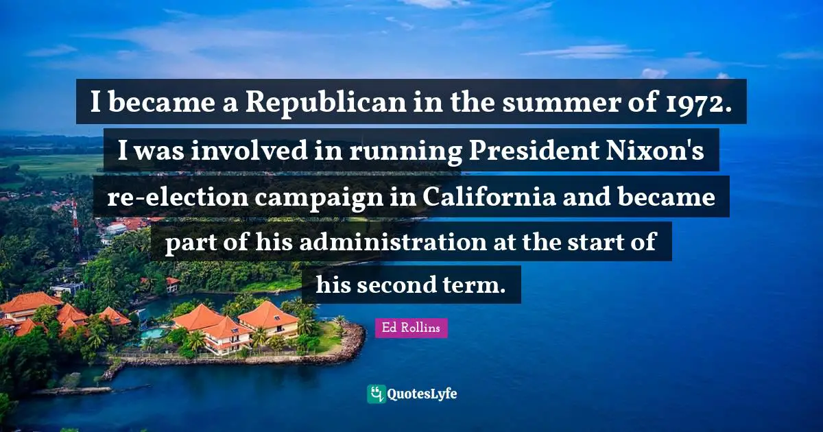 I became a Republican in the summer of 1972. I was involved in running President Nixon's re-election campaign in California and became part of his administration at the start of his second term.