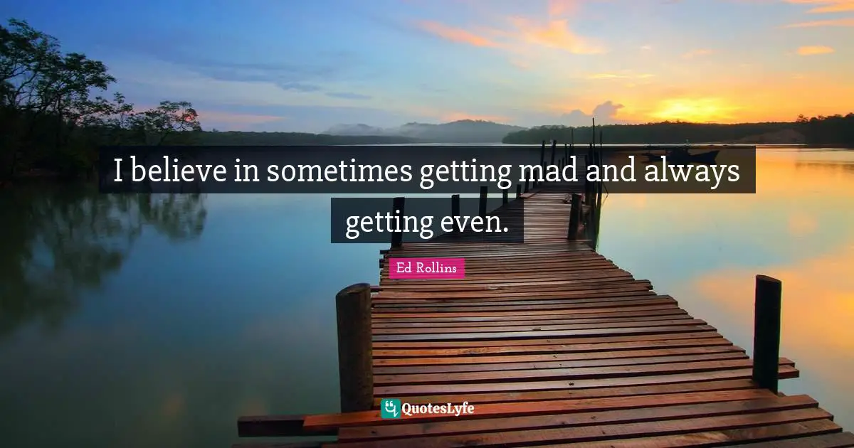 I believe in sometimes getting mad and always getting even.