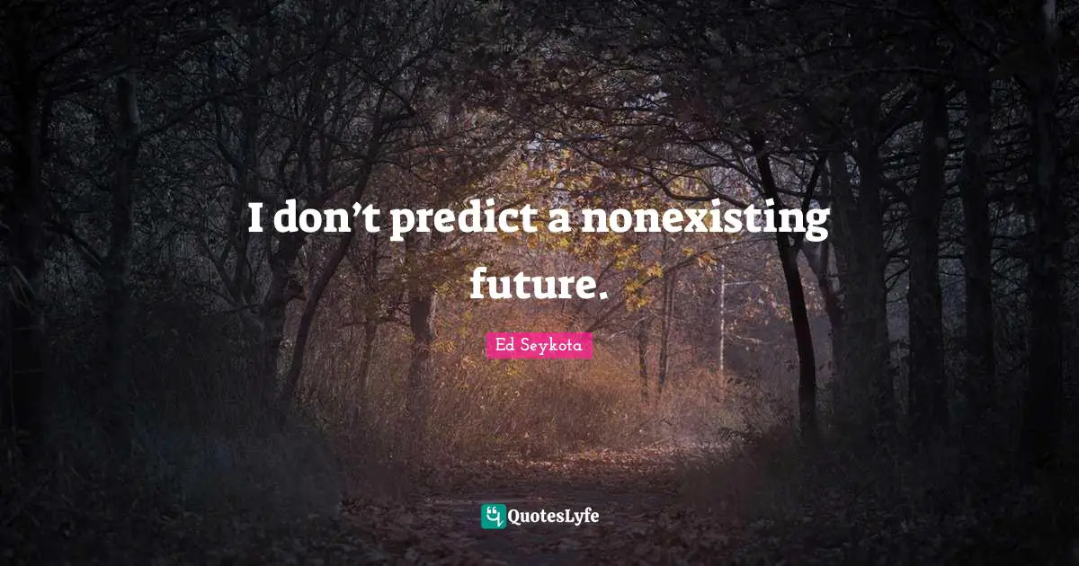 I don’t predict a nonexisting future.
