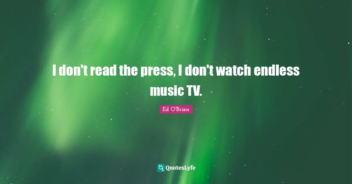 I don't read the press, I don't watch endless music TV.