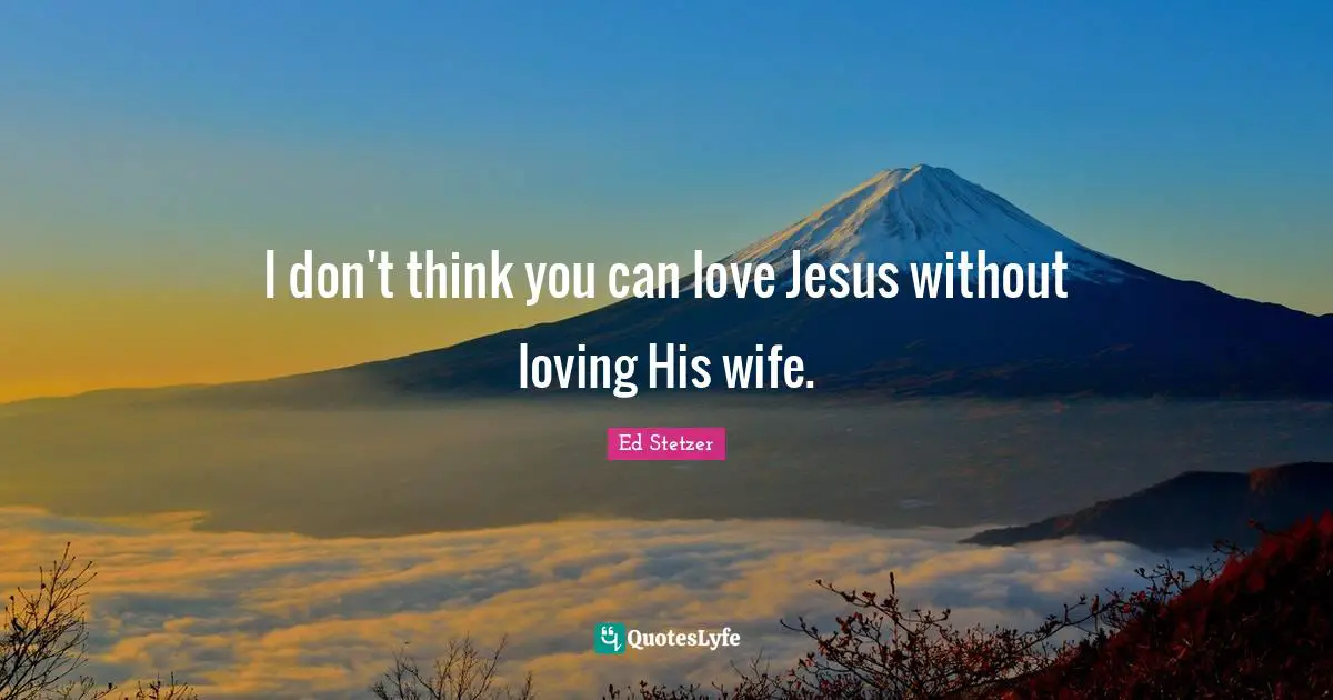I don't think you can love Jesus without loving His wife.