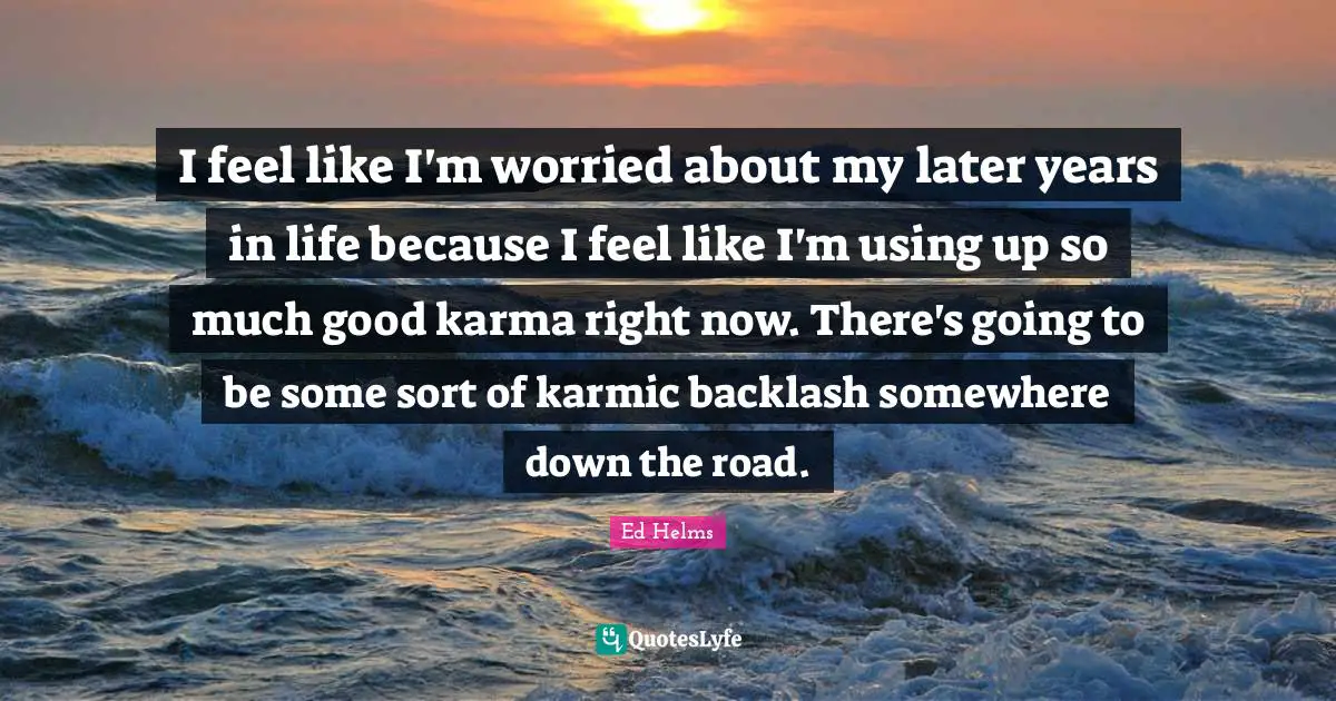 Ed Helms Quotes: "I feel like I'm worried about my later years in life because I feel like I'm using up so much good karma right now. There's going to be some sort of karmic backlash somewhere down the road."