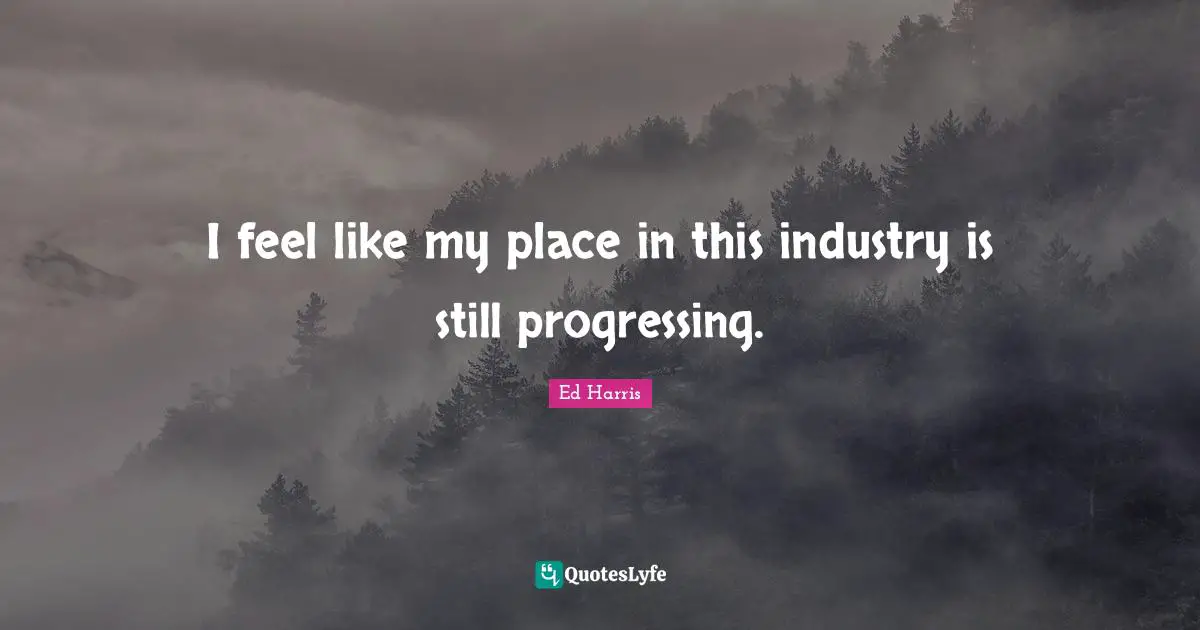 I feel like my place in this industry is still progressing.