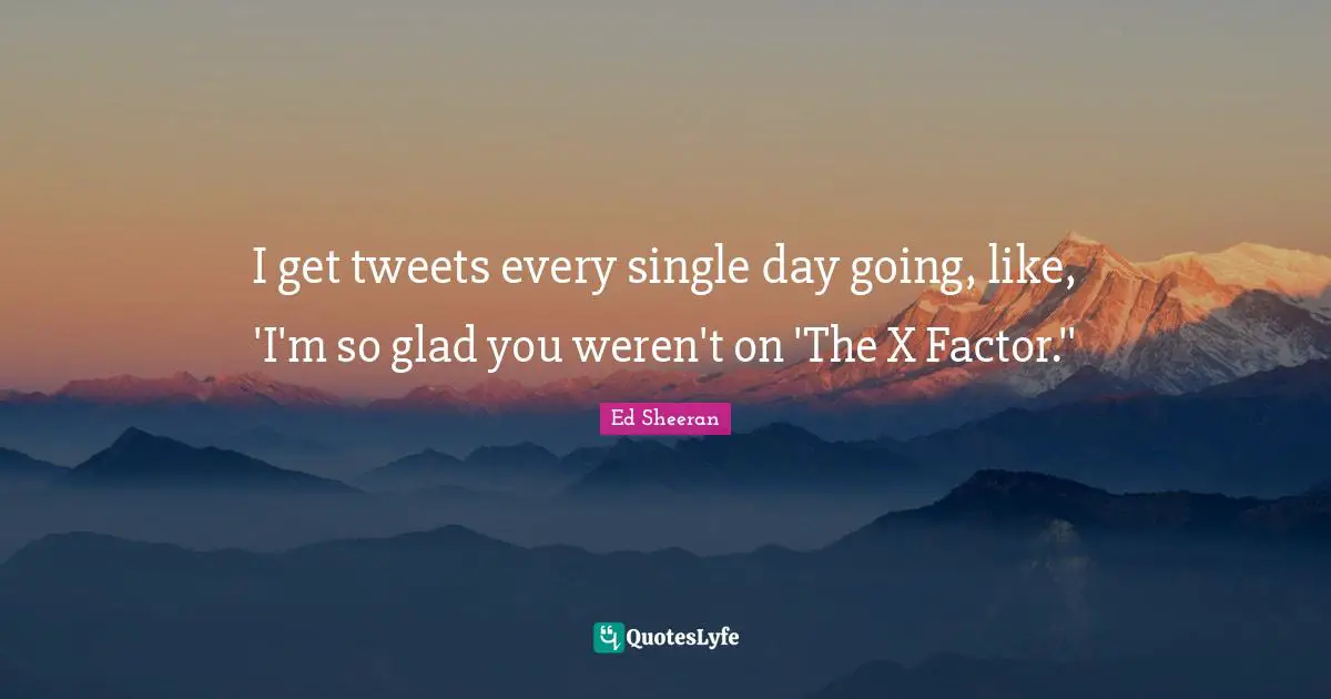 Tweet Quotes: "I get tweets every single day going, like, 'I'm so glad you weren't on 'The X Factor.''"