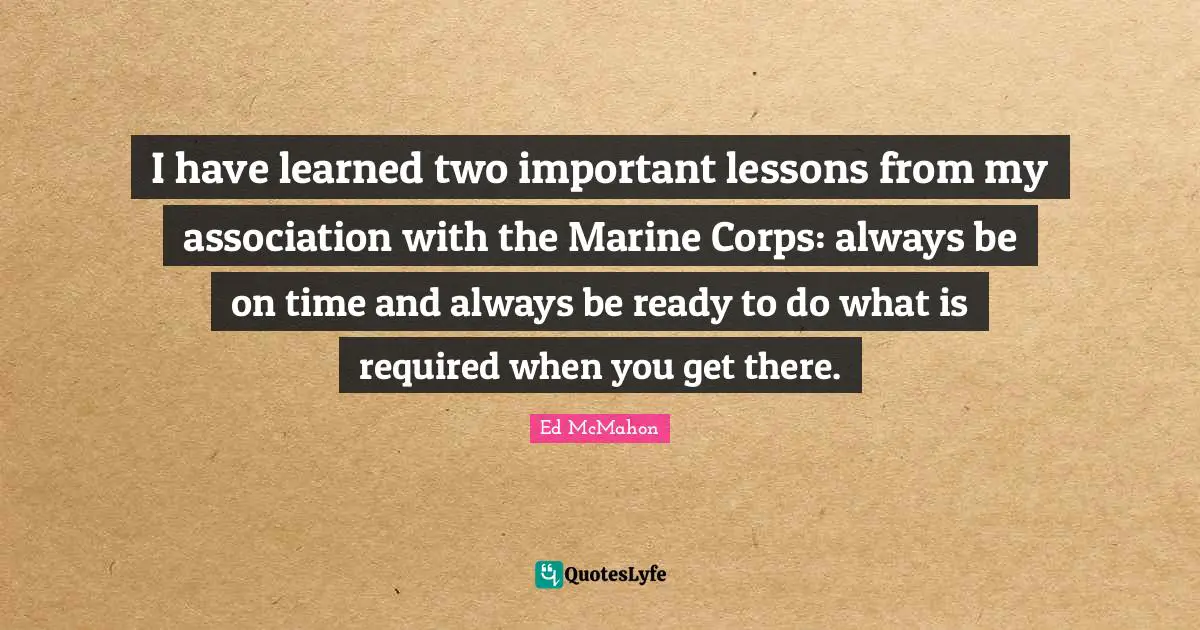 I have learned two important lessons from my association with the Marine Corps: always be on time and always be ready to do what is required when you get there.