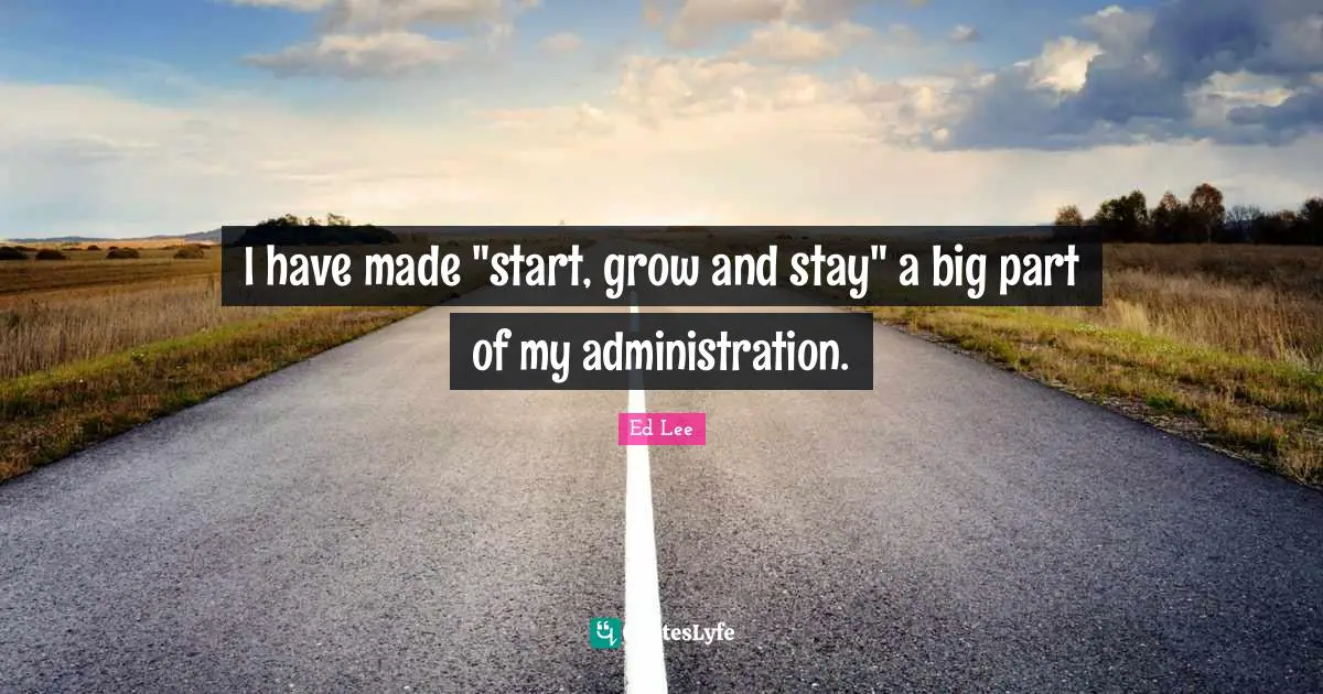I have made "start, grow and stay" a big part of my administration.