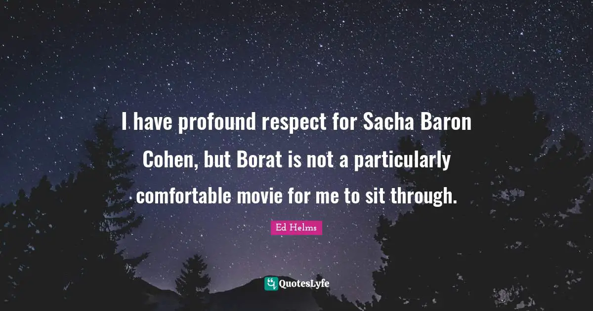 I have profound respect for Sacha Baron Cohen, but Borat is not a particularly comfortable movie for me to sit through.