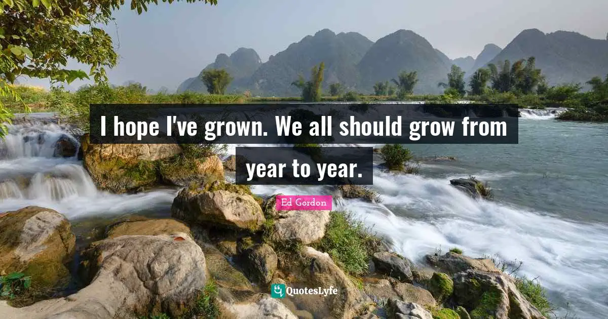I hope I've grown. We all should grow from year to year.