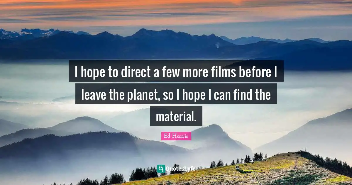 I hope to direct a few more films before I leave the planet, so I hope I can find the material.