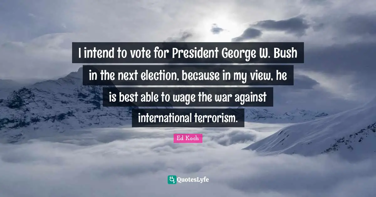 I intend to vote for President George W. Bush in the next election, because in my view, he is best able to wage the war against international terrorism.