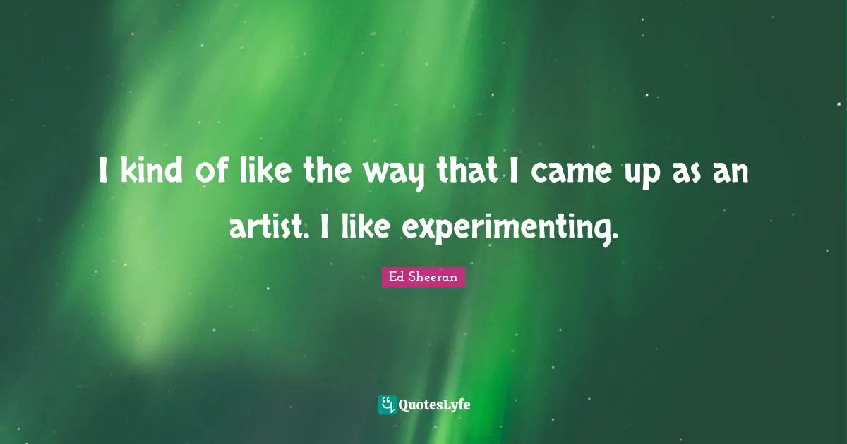 I kind of like the way that I came up as an artist. I like experimenting.