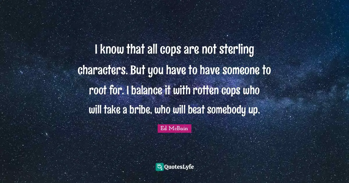 I know that all cops are not sterling characters. But you have to have someone to root for. I balance it with rotten cops who will take a bribe, who will beat somebody up.