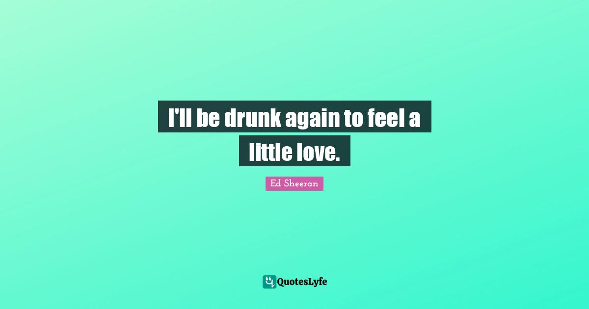 I'll be drunk again to feel a little love.