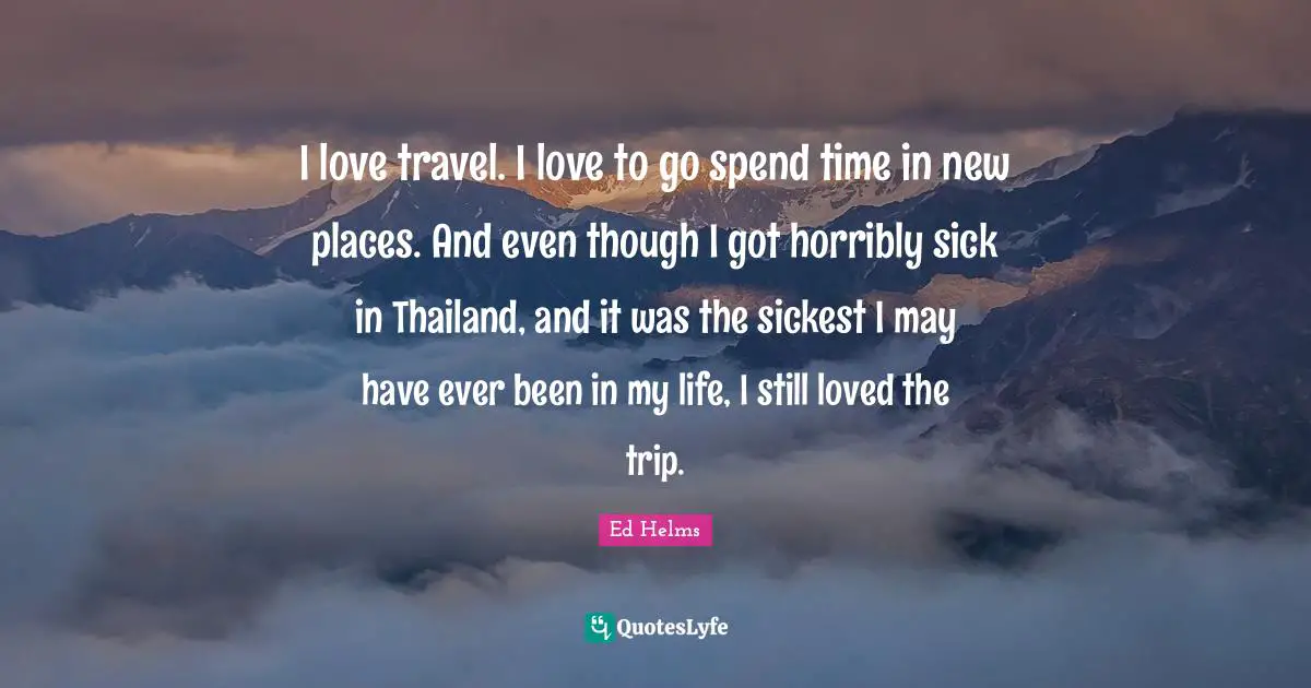 Thailand Quotes: "I love travel. I love to go spend time in new places. And even though I got horribly sick in Thailand, and it was the sickest I may have ever been in my life, I still loved the trip."