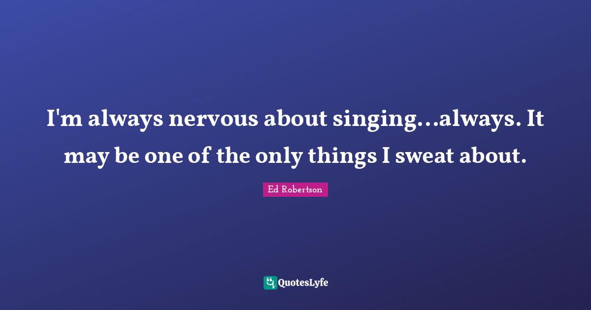 I'm always nervous about singing...always. It may be one of the only things I sweat about.