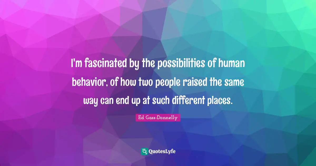 I'm fascinated by the possibilities of human behavior, of how two people raised the same way can end up at such different places.