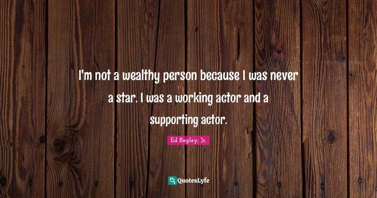 I'm not a wealthy person because I was never a star. I was a working actor and a supporting actor.