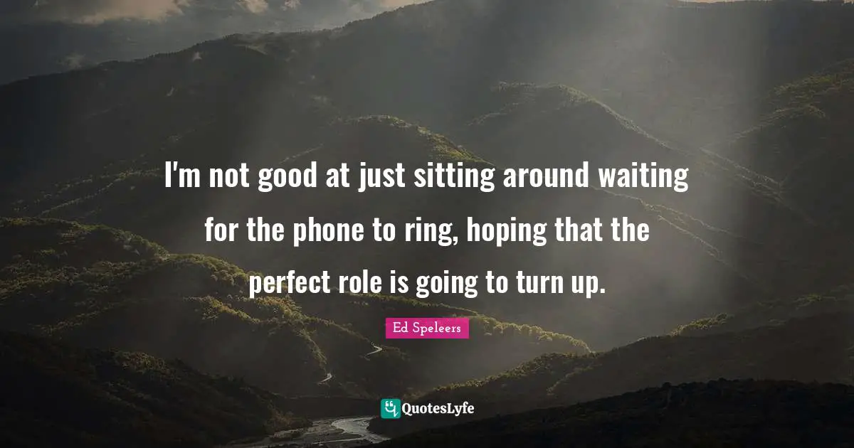 I'm not good at just sitting around waiting for the phone to ring, hoping that the perfect role is going to turn up.