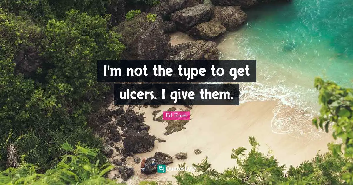 Type Quotes: "I'm not the type to get ulcers. I give them."