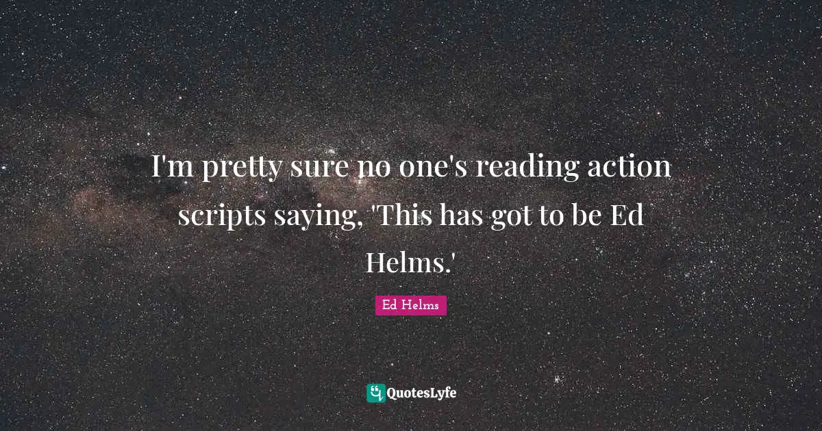 I'm pretty sure no one's reading action scripts saying, 'This has got to be Ed Helms.'