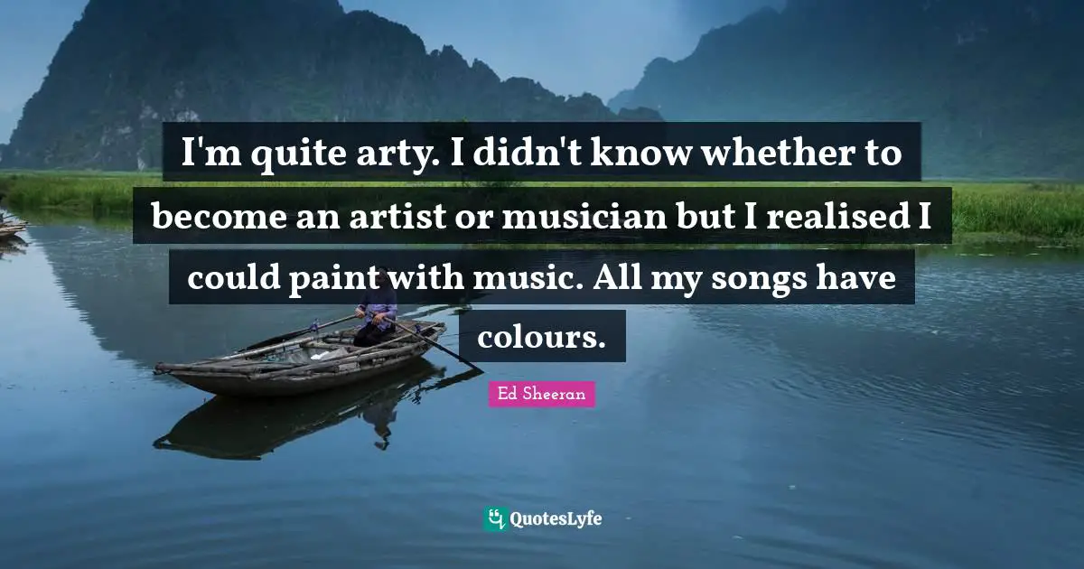 I'm quite arty. I didn't know whether to become an artist or musician but I realised I could paint with music. All my songs have colours.