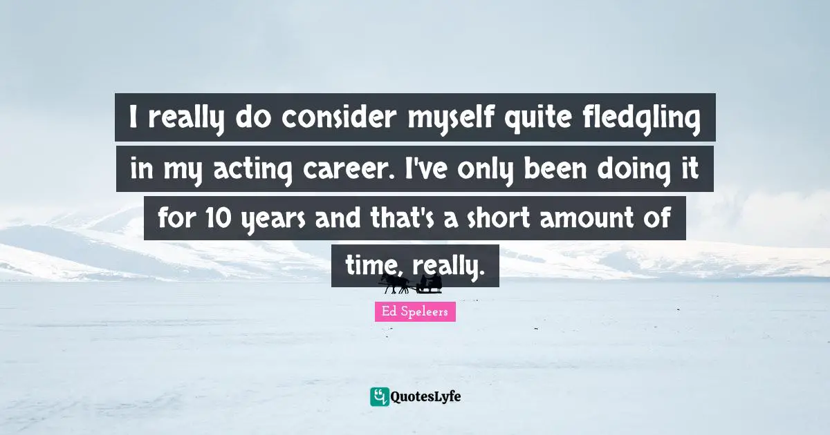 I really do consider myself quite fledgling in my acting career. I've only been doing it for 10 years and that's a short amount of time, really.