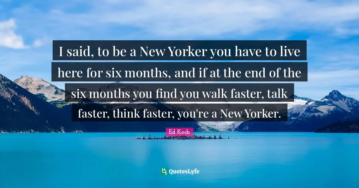 Six Months Quotes: "I said, to be a New Yorker you have to live here for six months, and if at the end of the six months you find you walk faster, talk faster, think faster, you're a New Yorker."