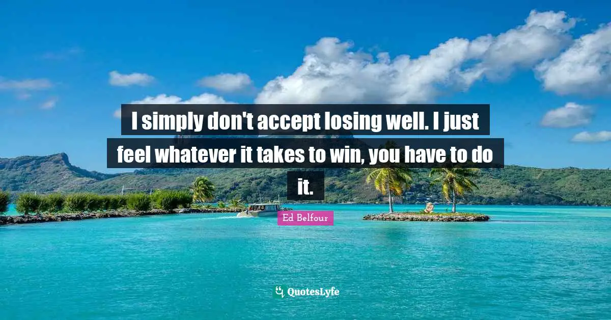 I simply don't accept losing well. I just feel whatever it takes to win, you have to do it.
