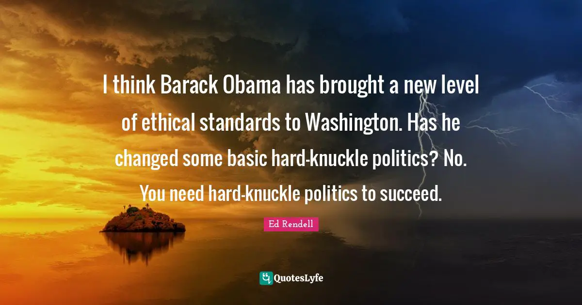 I think Barack Obama has brought a new level of ethical standards to Washington. Has he changed some basic hard-knuckle politics? No. You need hard-knuckle politics to succeed.