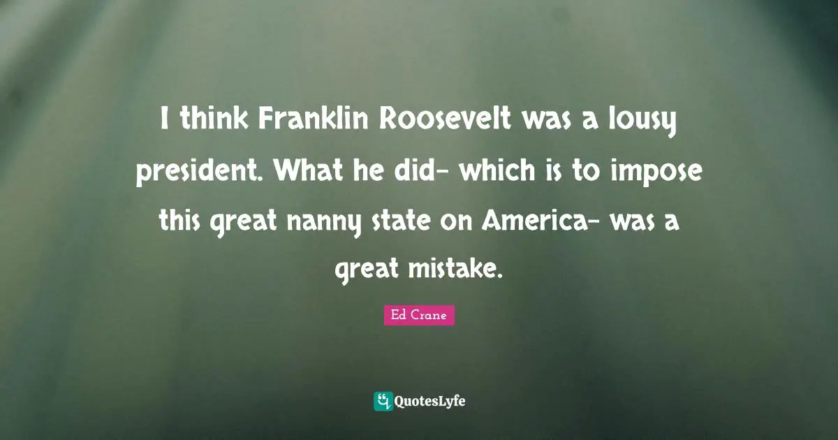 I think Franklin Roosevelt was a lousy president. What he did- which is to impose this great nanny state on America- was a great mistake.